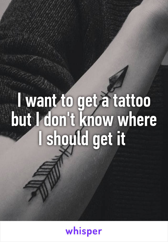 I want to get a tattoo but I don't know where I should get it 