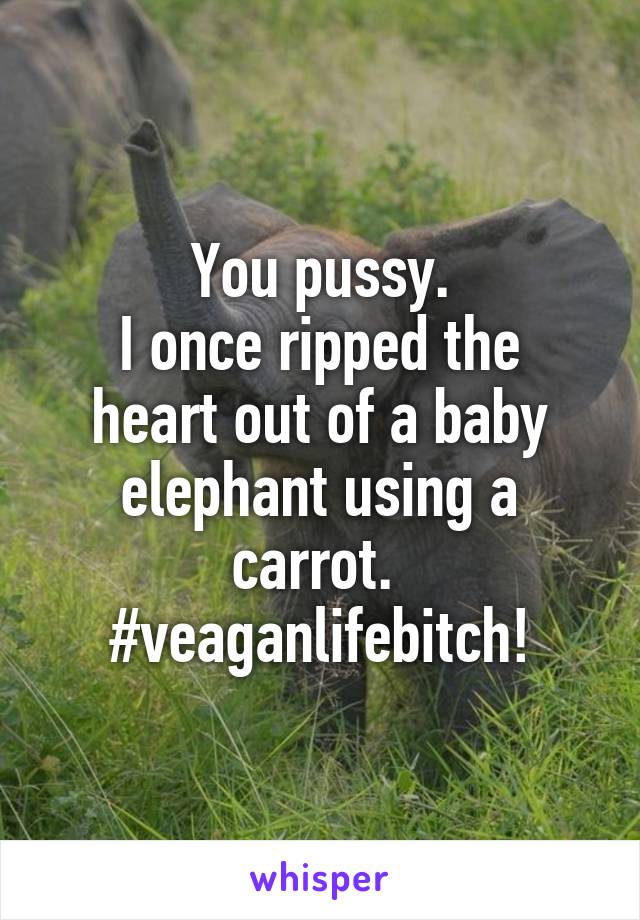 You pussy.
I once ripped the heart out of a baby elephant using a carrot. 
#veaganlifebitch!