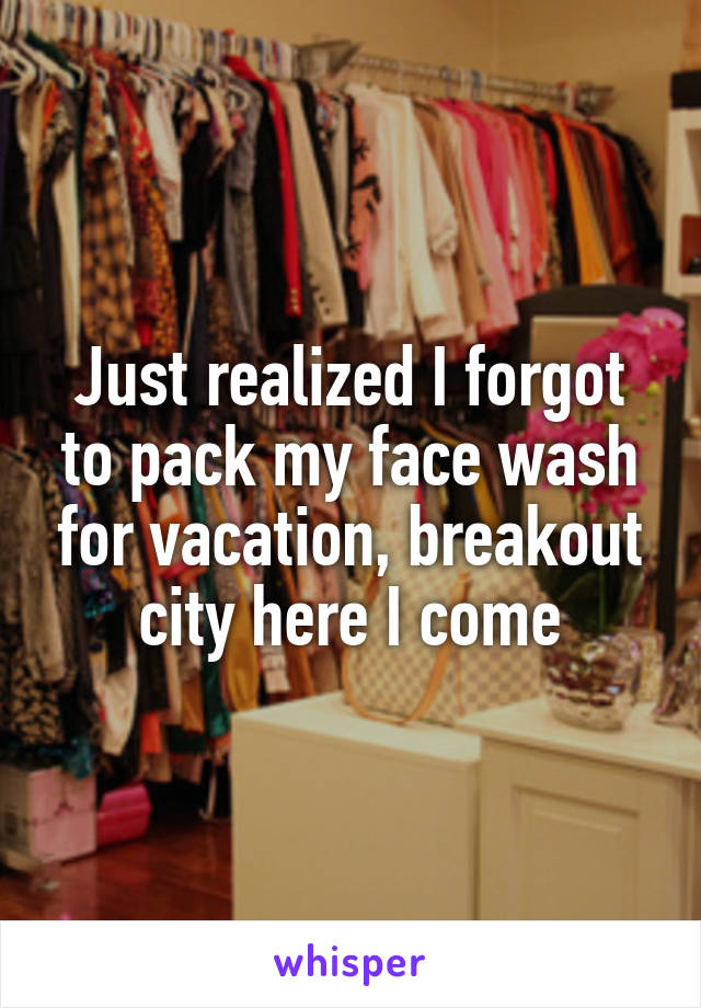 Just realized I forgot to pack my face wash for vacation, breakout city here I come