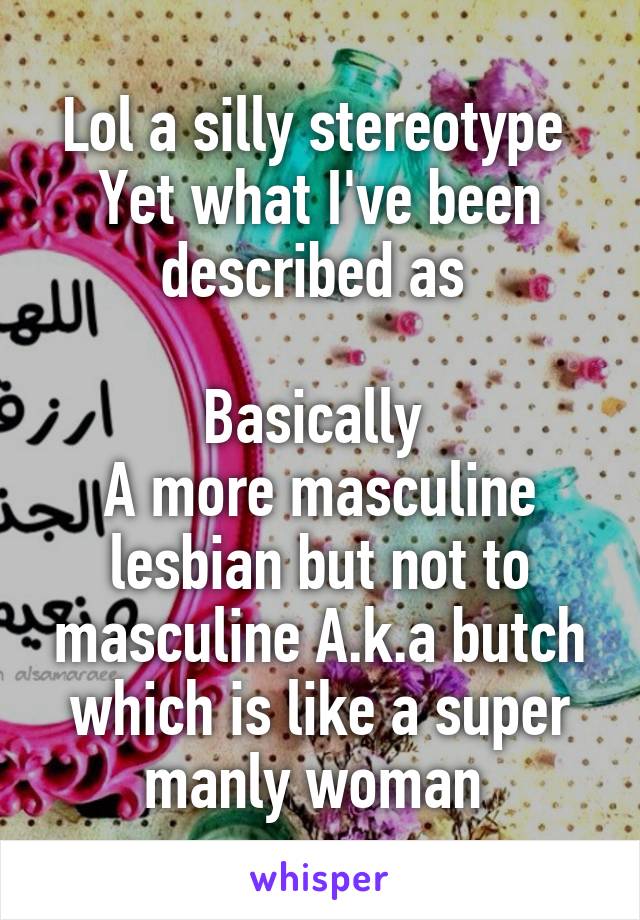 Lol a silly stereotype 
Yet what I've been described as 

Basically 
A more masculine lesbian but not to masculine A.k.a butch which is like a super manly woman 