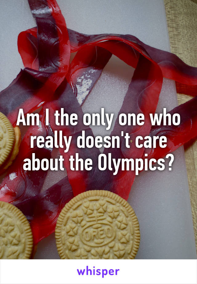 Am I the only one who really doesn't care about the Olympics?