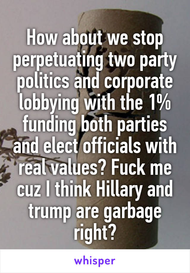 How about we stop perpetuating two party politics and corporate lobbying with the 1% funding both parties and elect officials with real values? Fuck me cuz I think Hillary and trump are garbage right?