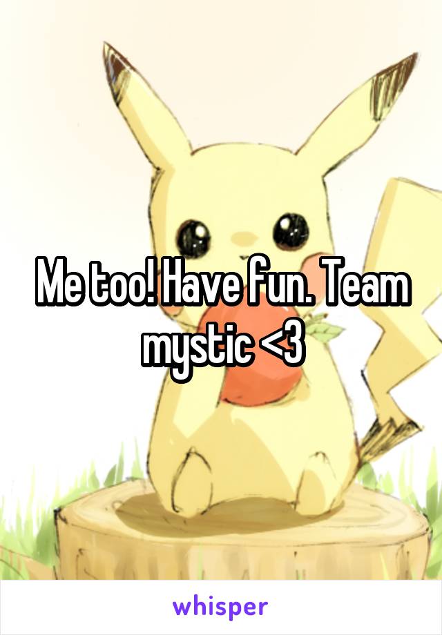 Me too! Have fun. Team mystic <3