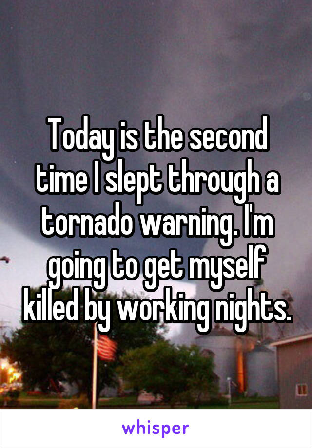 Today is the second time I slept through a tornado warning. I'm going to get myself killed by working nights.