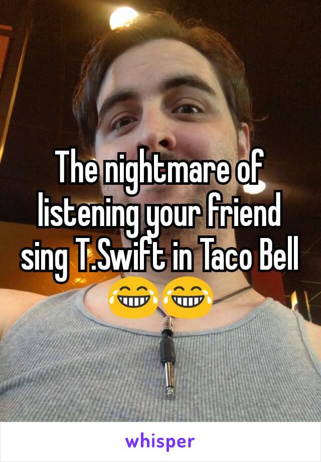 The nightmare of listening your friend sing T.Swift in Taco Bell 😂😂