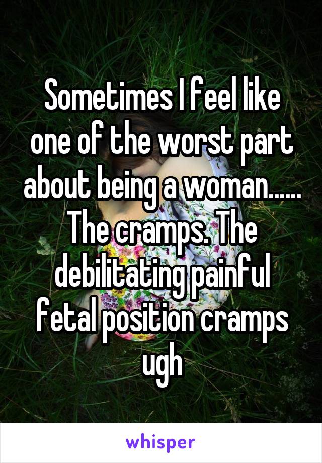 Sometimes I feel like one of the worst part about being a woman...... The cramps. The debilitating painful fetal position cramps ugh