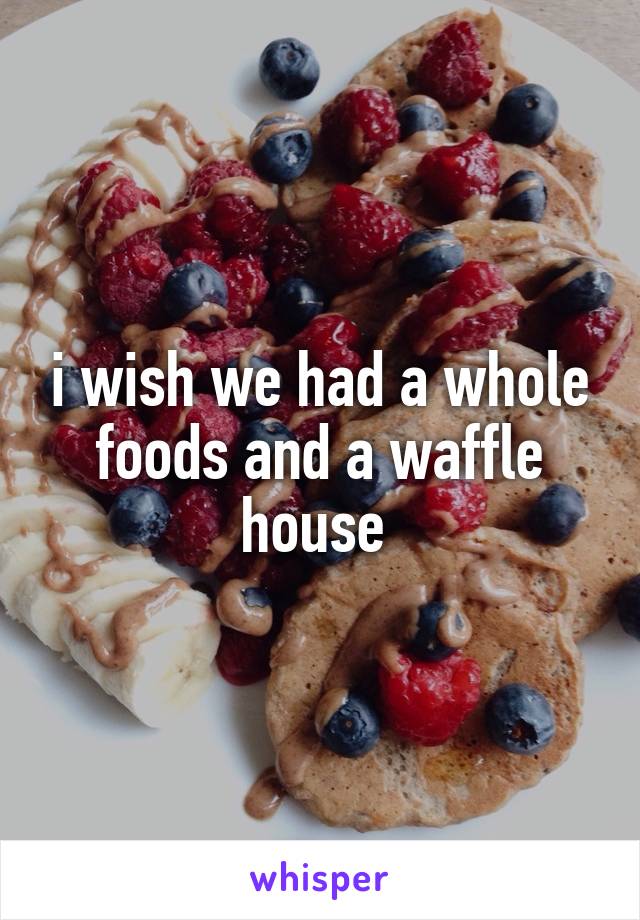 i wish we had a whole foods and a waffle house 