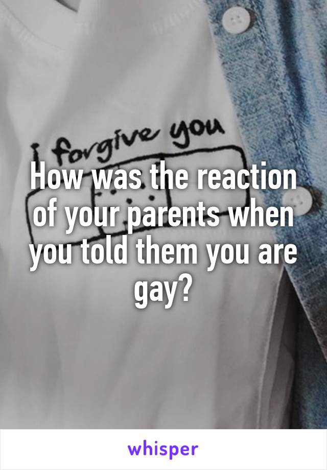 How was the reaction of your parents when you told them you are gay?