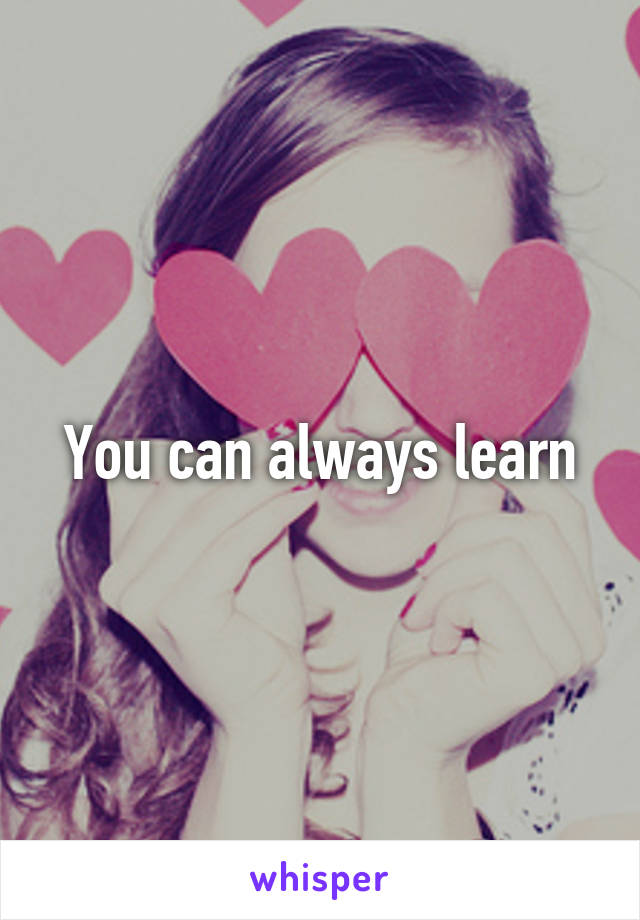 You can always learn