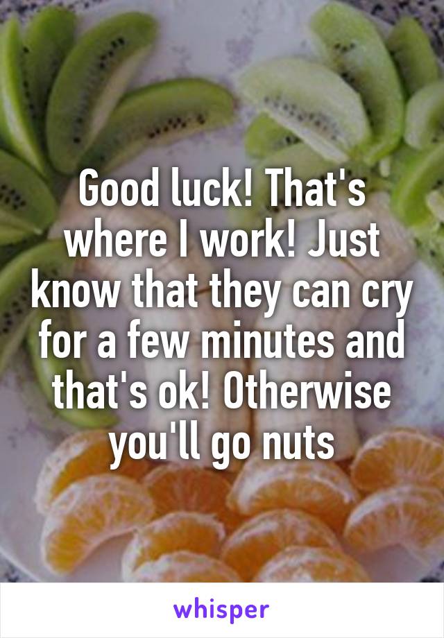 Good luck! That's where I work! Just know that they can cry for a few minutes and that's ok! Otherwise you'll go nuts