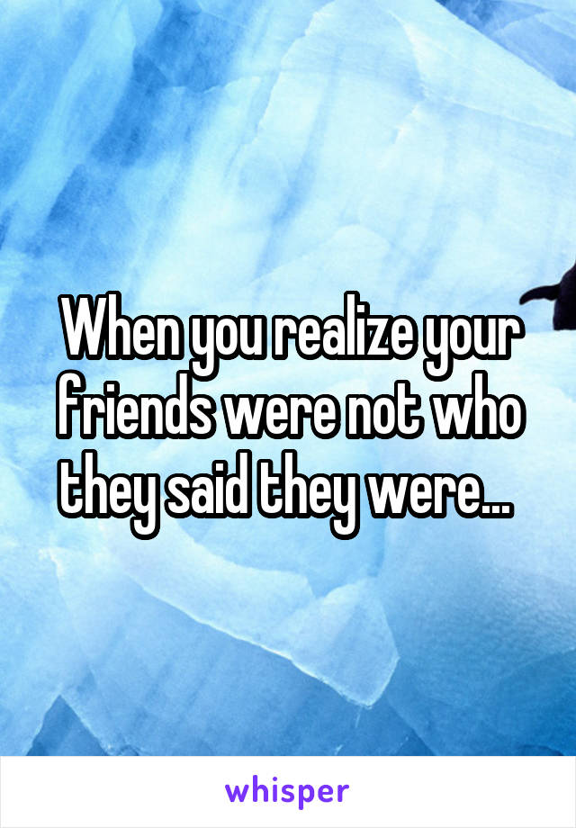 When you realize your friends were not who they said they were... 