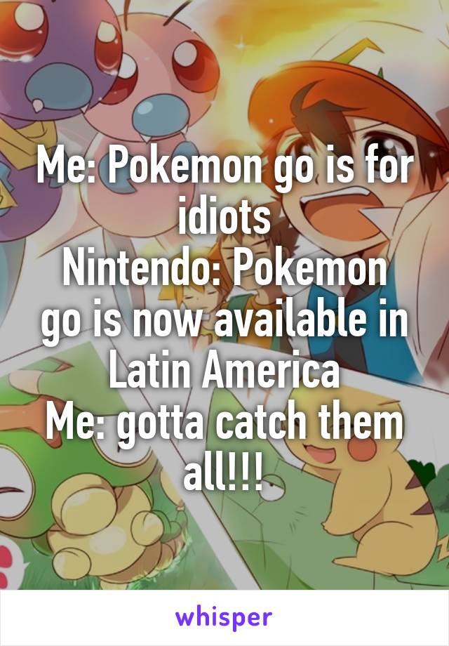 Me: Pokemon go is for idiots
Nintendo: Pokemon go is now available in Latin America
Me: gotta catch them all!!!