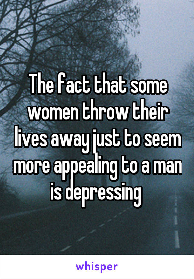 The fact that some women throw their lives away just to seem more appealing to a man is depressing 