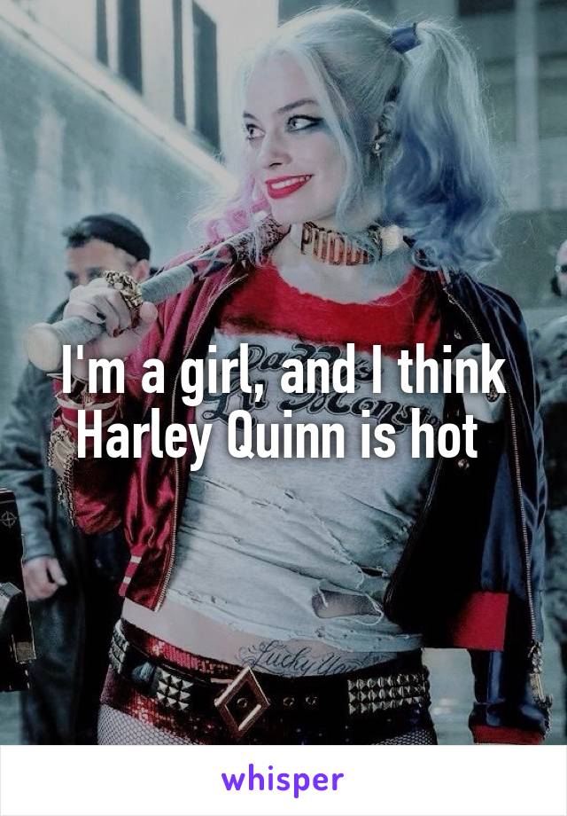 I'm a girl, and I think Harley Quinn is hot 