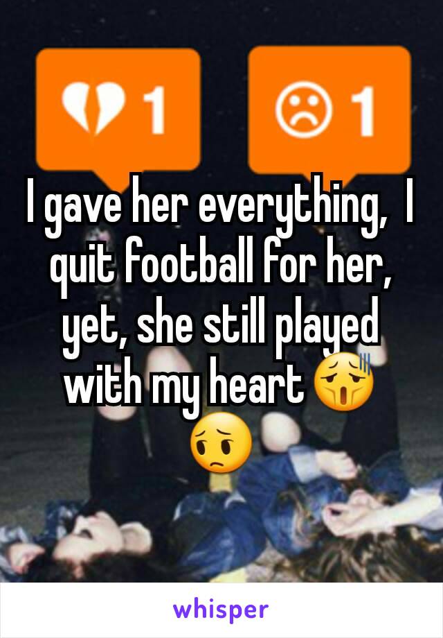 I gave her everything,  I quit football for her, yet, she still played with my heart😫😔