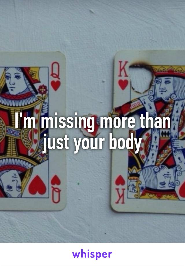 I'm missing more than just your body