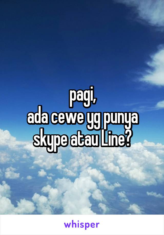 pagi,
ada cewe yg punya skype atau Line?