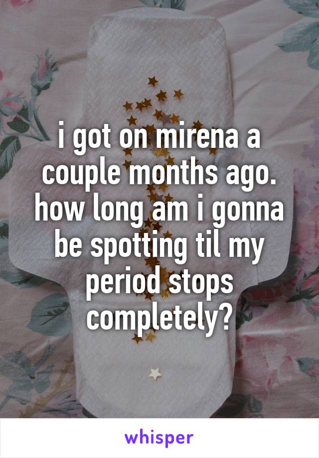 i got on mirena a couple months ago. how long am i gonna be spotting til my period stops completely?