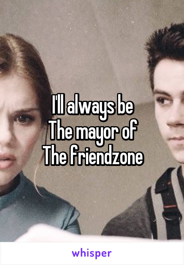 I'll always be
The mayor of
The friendzone