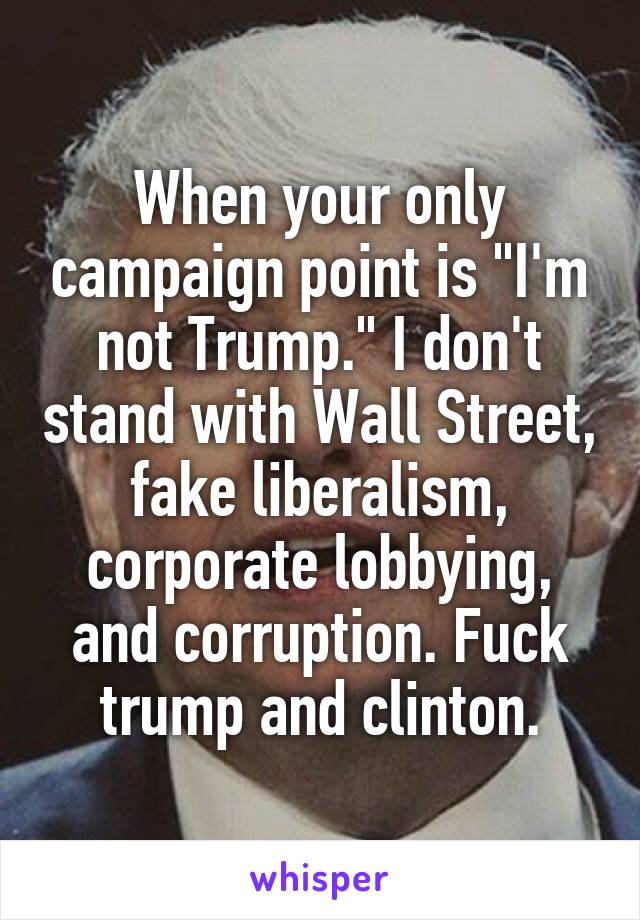 When your only campaign point is "I'm not Trump." I don't stand with Wall Street, fake liberalism, corporate lobbying, and corruption. Fuck trump and clinton.