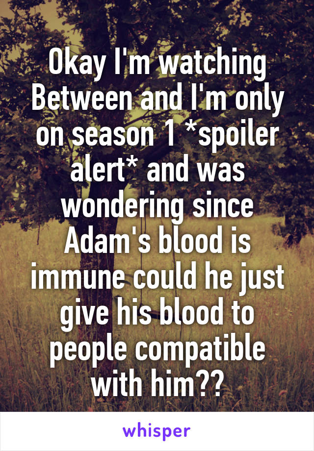 Okay I'm watching Between and I'm only on season 1 *spoiler alert* and was wondering since Adam's blood is immune could he just give his blood to people compatible with him??