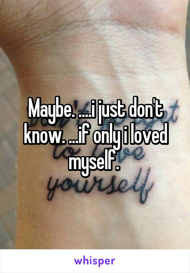 Maybe. ....i just don't know. ...if only i loved myself. 