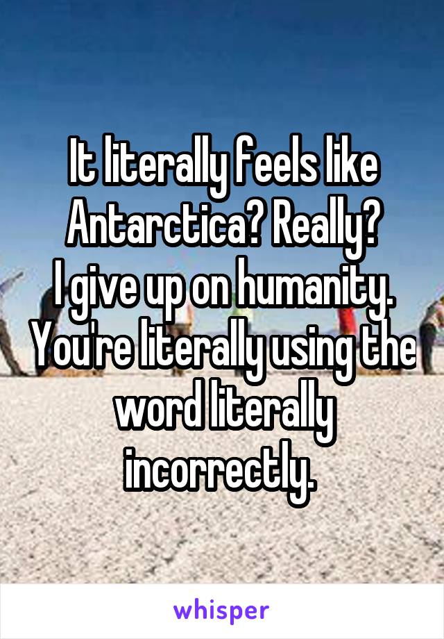 It literally feels like Antarctica? Really?
I give up on humanity. You're literally using the word literally incorrectly. 