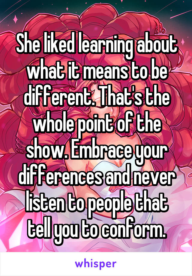 She liked learning about what it means to be different. That's the whole point of the show. Embrace your differences and never listen to people that tell you to conform.