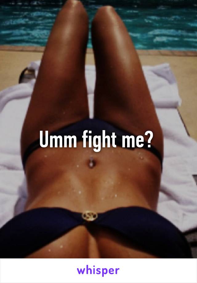 Umm fight me? 