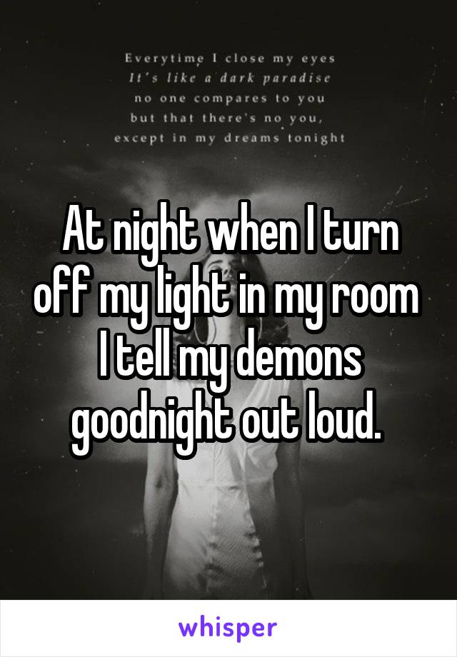 At night when I turn off my light in my room 
I tell my demons goodnight out loud. 