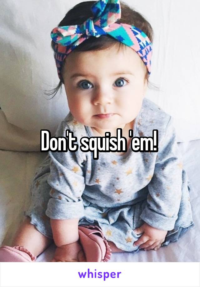 Don't squish 'em! 