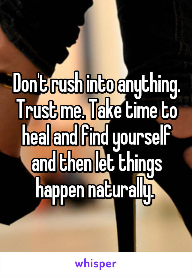 Don't rush into anything. Trust me. Take time to heal and find yourself and then let things happen naturally. 