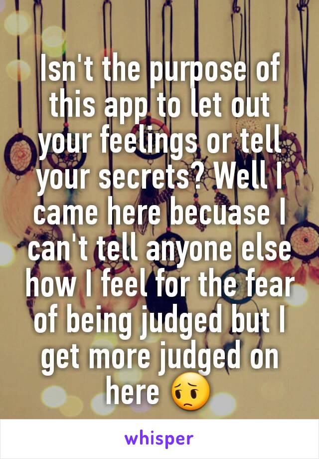 Isn't the purpose of this app to let out your feelings or tell your secrets? Well I came here becuase I can't tell anyone else how I feel for the fear of being judged but I get more judged on here 😔