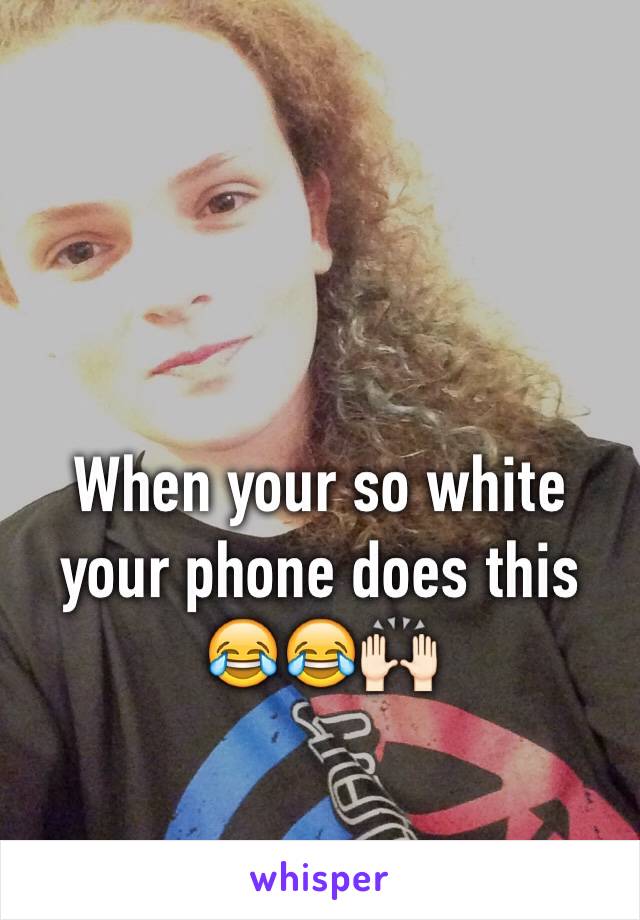 When your so white your phone does this 😂😂🙌🏻