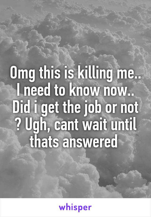 Omg this is killing me.. I need to know now.. Did i get the job or not ? Ugh, cant wait until thats answered 