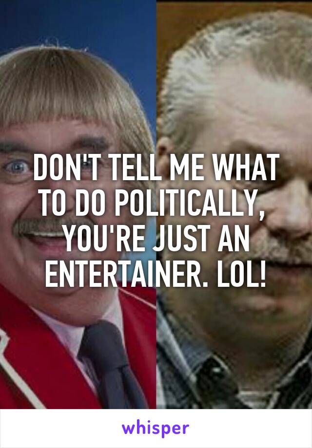 DON'T TELL ME WHAT TO DO POLITICALLY,  YOU'RE JUST AN ENTERTAINER. LOL!