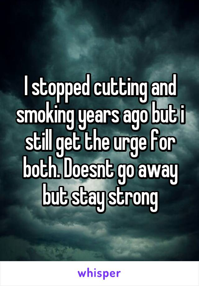 I stopped cutting and smoking years ago but i still get the urge for both. Doesnt go away but stay strong