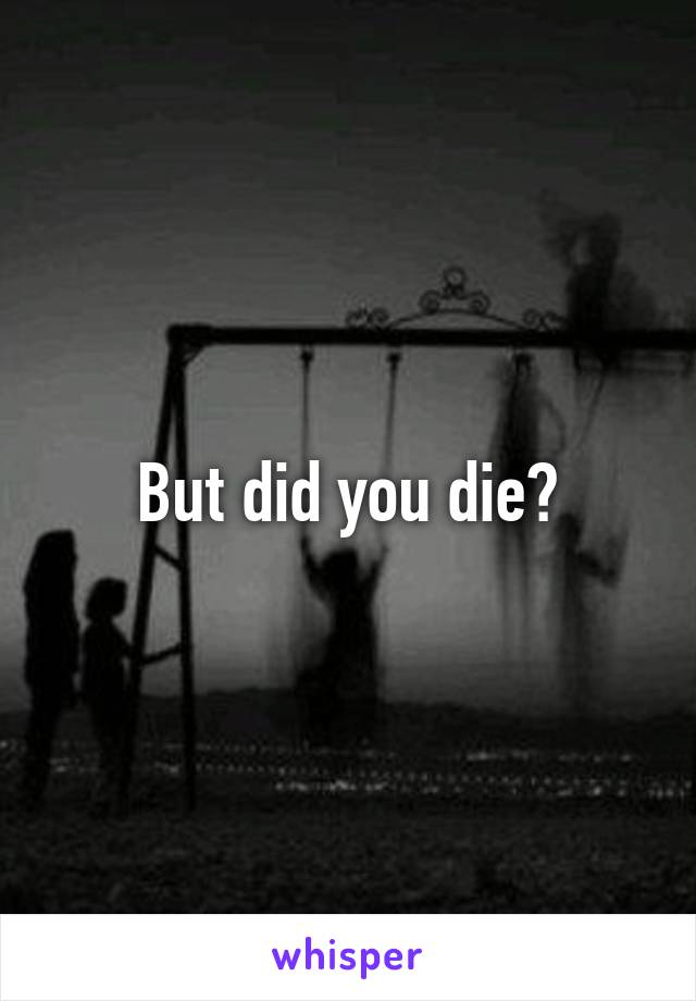 But did you die?