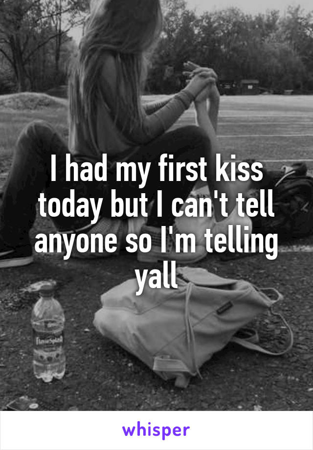 I had my first kiss today but I can't tell anyone so I'm telling yall