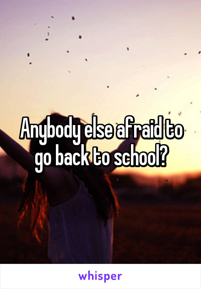 Anybody else afraid to go back to school?