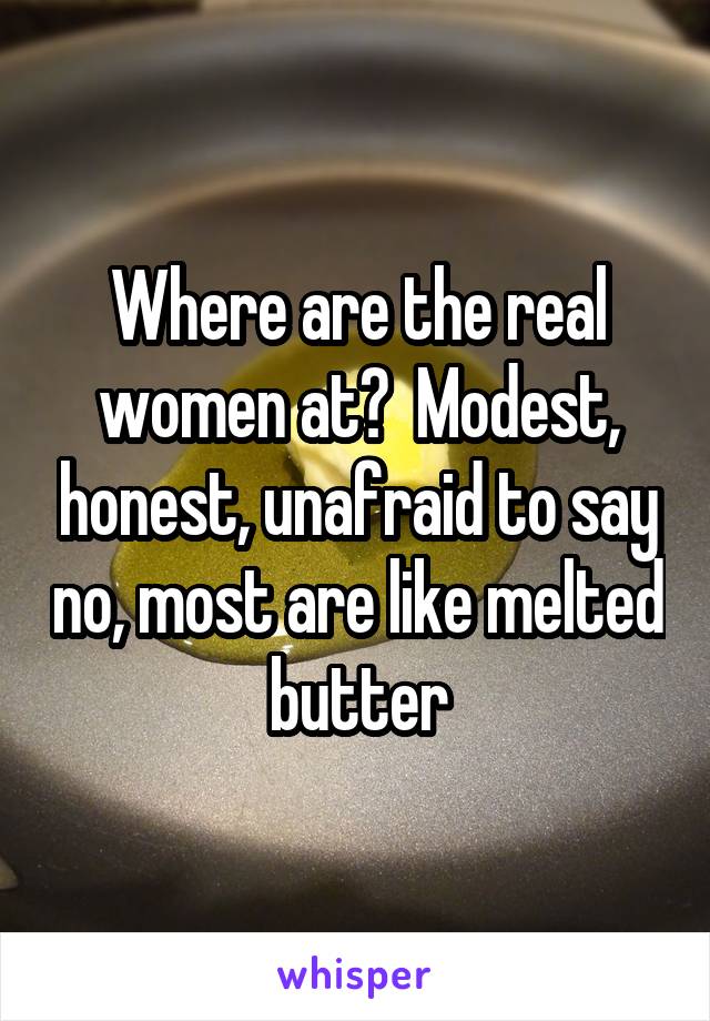 Where are the real women at?  Modest, honest, unafraid to say no, most are like melted butter