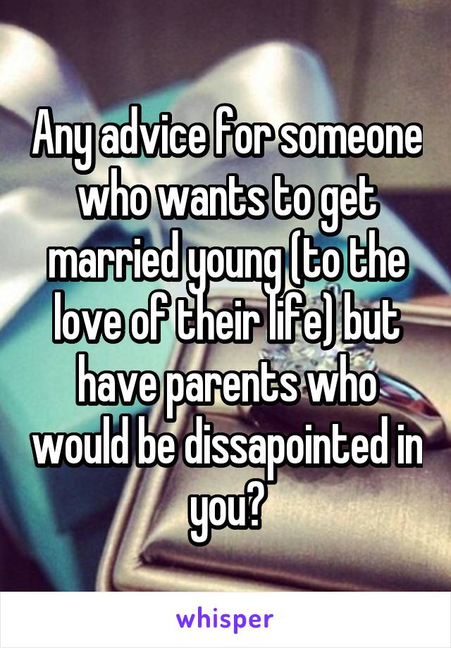 Any advice for someone who wants to get married young (to the love of their life) but have parents who would be dissapointed in you?