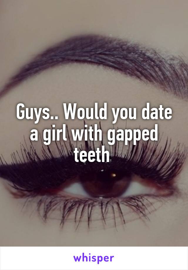 Guys.. Would you date a girl with gapped teeth 