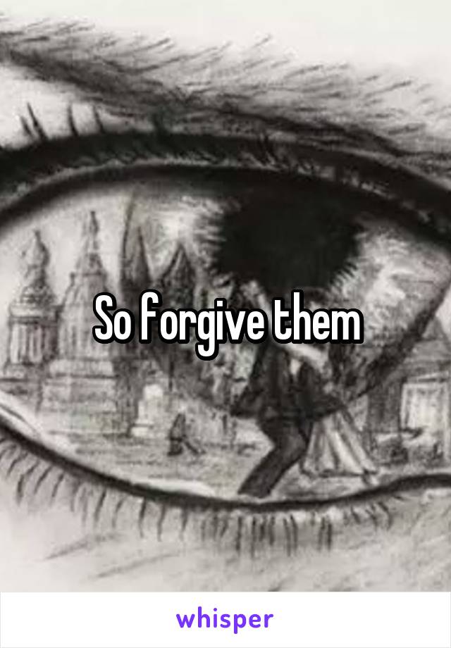So forgive them