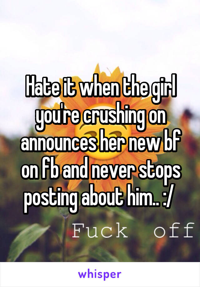 Hate it when the girl you're crushing on announces her new bf on fb and never stops posting about him.. :/ 