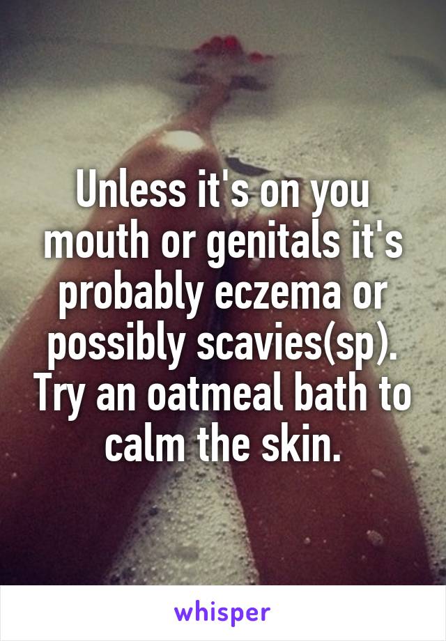 Unless it's on you mouth or genitals it's probably eczema or possibly scavies(sp). Try an oatmeal bath to calm the skin.