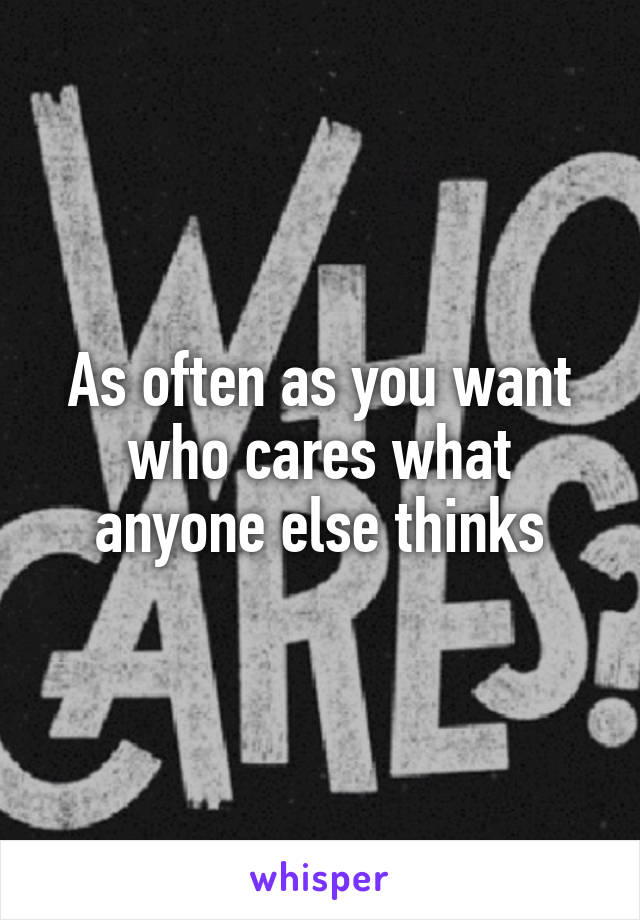 As often as you want who cares what anyone else thinks