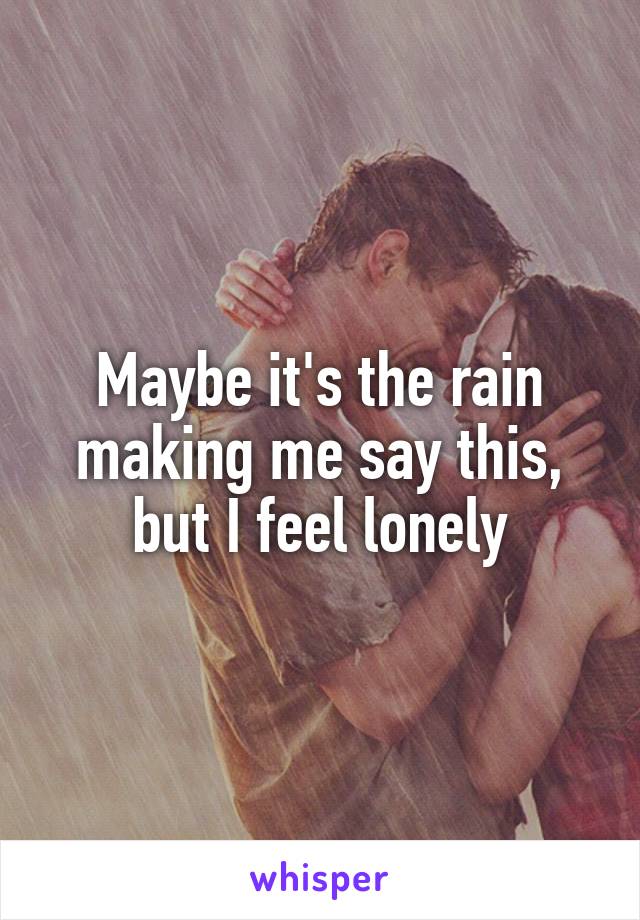 Maybe it's the rain making me say this, but I feel lonely