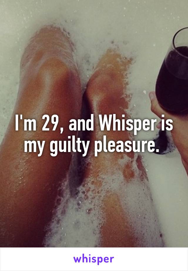 I'm 29, and Whisper is my guilty pleasure. 