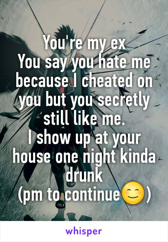 You're my ex
You say you hate me because I cheated on you but you secretly still like me.
I show up at your house one night kinda drunk
(pm to continue😊)